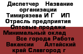 Диспетчер › Название организации ­ Тимирязева И.Г., ИП › Отрасль предприятия ­ Оптовые продажи › Минимальный оклад ­ 20 000 - Все города Работа » Вакансии   . Алтайский край,Славгород г.